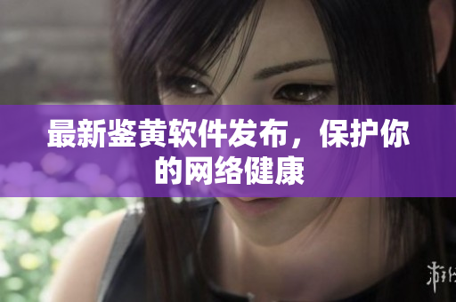 最新鉴黄软件发布，保护你的网络健康