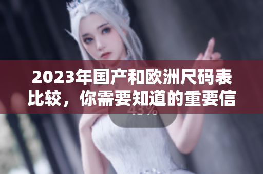 2023年国产和欧洲尺码表比较，你需要知道的重要信息