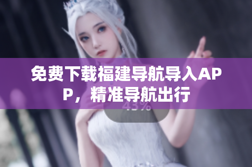 免费下载福建导航导入APP，精准导航出行