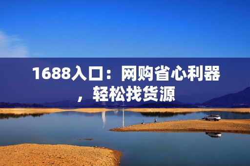1688入口：网购省心利器，轻松找货源