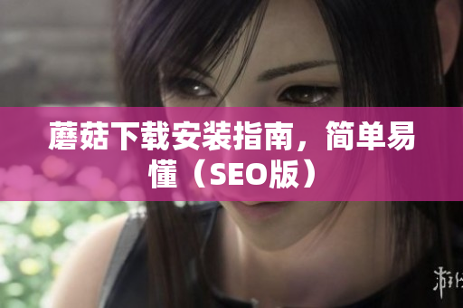 蘑菇下载安装指南，简单易懂（SEO版）