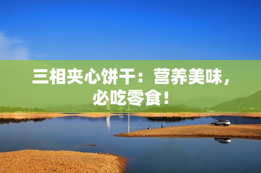 三相夹心饼干：营养美味，必吃零食！