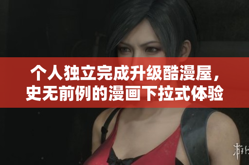 个人独立完成升级酷漫屋，史无前例的漫画下拉式体验
