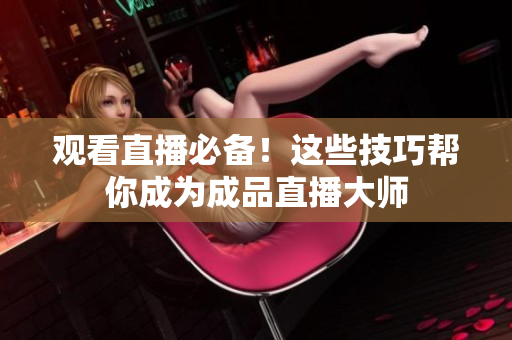 观看直播必备！这些技巧帮你成为成品直播大师