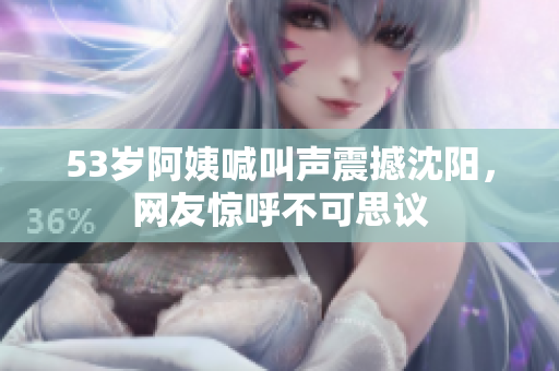 53岁阿姨喊叫声震撼沈阳，网友惊呼不可思议
