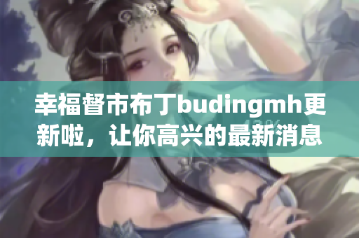 幸福督市布丁budingmh更新啦，让你高兴的最新消息！