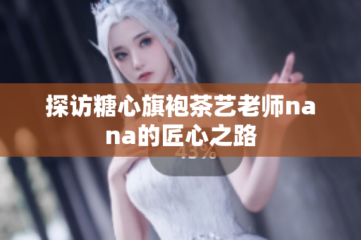 探访糖心旗袍茶艺老师nana的匠心之路