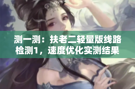 测一测：扶老二轻量版线路检测1，速度优化实测结果惊喜！