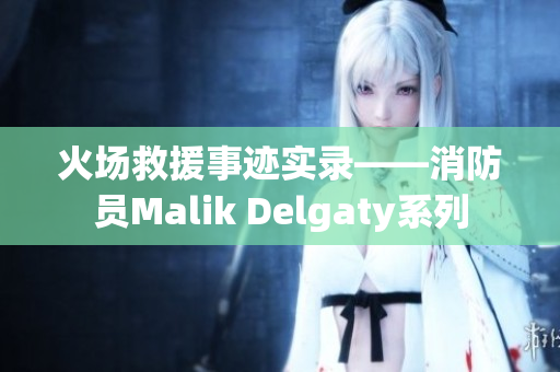 火场救援事迹实录——消防员Malik Delgaty系列