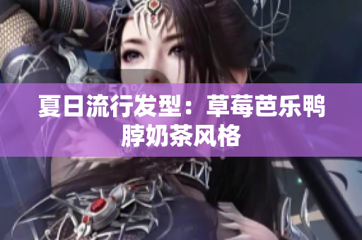 夏日流行发型：草莓芭乐鸭脖奶茶风格