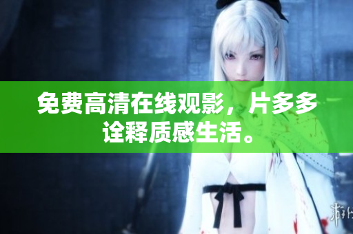 免费高清在线观影，片多多诠释质感生活。