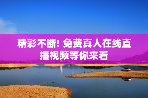 精彩不断! 免费真人在线直播视频等你来看