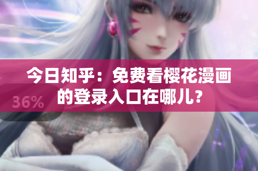 今日知乎：免费看樱花漫画的登录入口在哪儿？