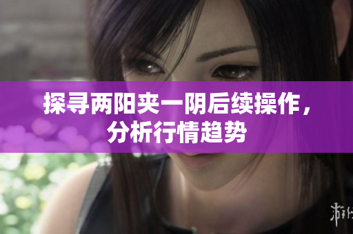探寻两阳夹一阴后续操作，分析行情趋势