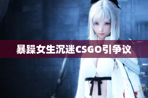 暴躁女生沉迷CSGO引争议