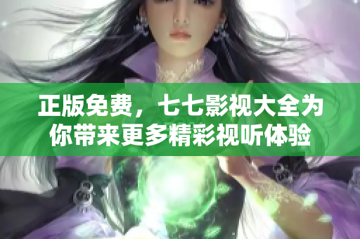 正版免费，七七影视大全为你带来更多精彩视听体验
