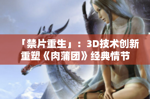 「禁片重生」：3D技术创新重塑《肉蒲团》经典情节