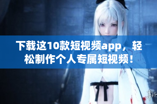 下载这10款短视频app，轻松制作个人专属短视频！