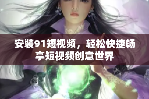 安装91短视频，轻松快捷畅享短视频创意世界