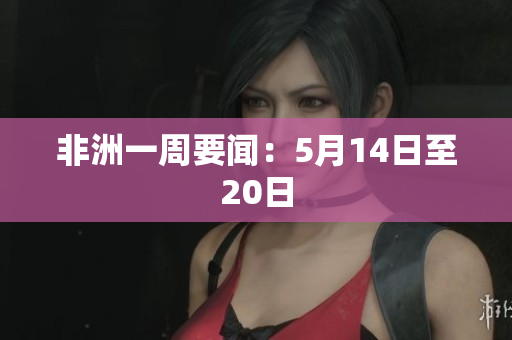 非洲一周要闻：5月14日至20日