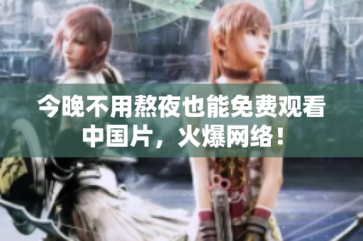 今晚不用熬夜也能免费观看中国片，火爆网络！