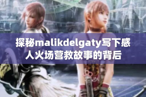 探秘malikdelgaty写下感人火场营救故事的背后