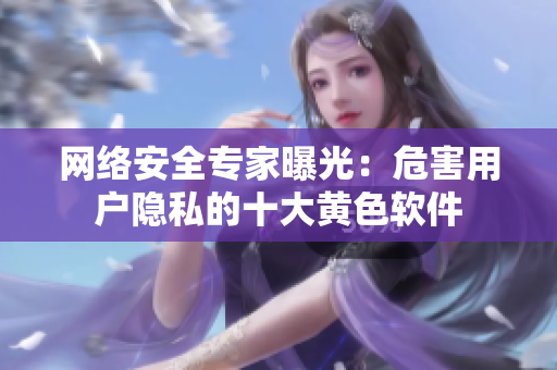 网络安全专家曝光：危害用户隐私的十大黄色软件