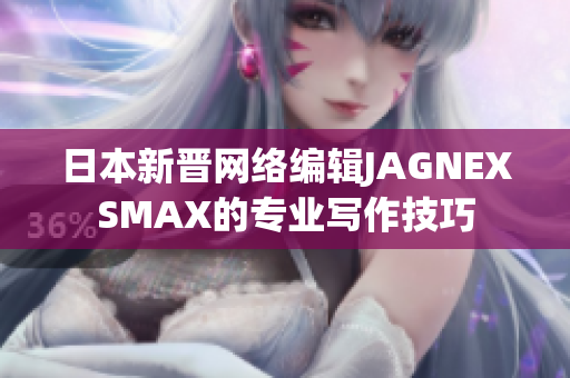 日本新晋网络编辑JAGNEXSMAX的专业写作技巧