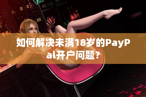 如何解决未满18岁的PayPal开户问题？