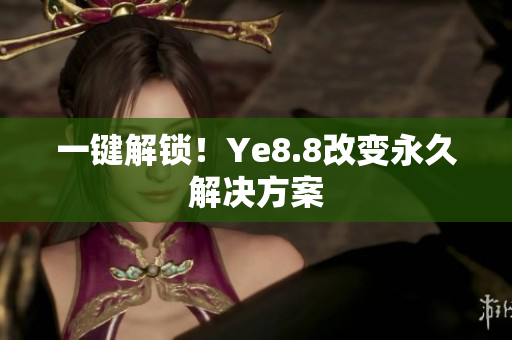 一键解锁！Ye8.8改变永久解决方案