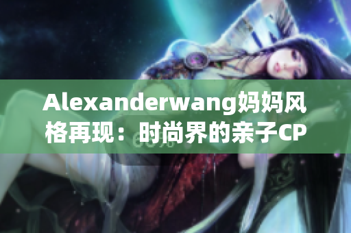 Alexanderwang妈妈风格再现：时尚界的亲子CP
