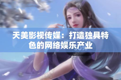天美影视传媒：打造独具特色的网络娱乐产业