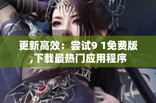 更新高效：尝试9 1免费版,下载最热门应用程序