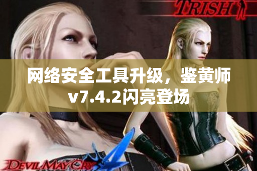 网络安全工具升级，鉴黄师v7.4.2闪亮登场
