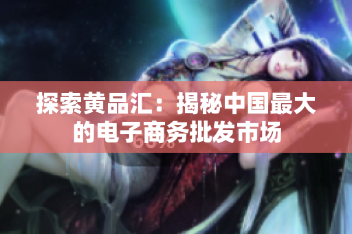 探索黄品汇：揭秘中国最大的电子商务批发市场