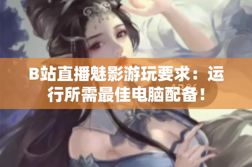 B站直播魅影游玩要求：运行所需最佳电脑配备！