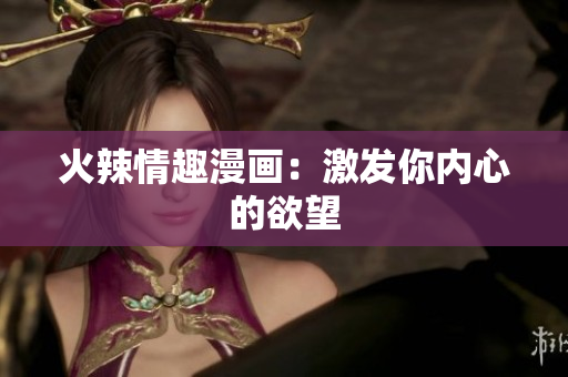 火辣情趣漫画：激发你内心的欲望