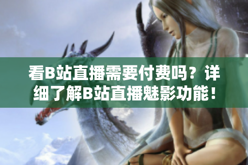 看B站直播需要付费吗？详细了解B站直播魅影功能！