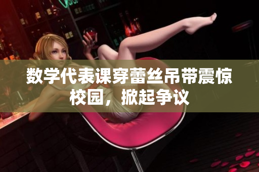 数学代表课穿蕾丝吊带震惊校园，掀起争议