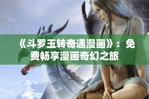 《斗罗玉转奇遇漫画》：免费畅享漫画奇幻之旅