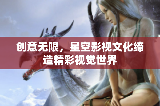 创意无限，星空影视文化缔造精彩视觉世界