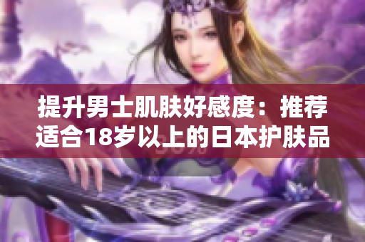 提升男士肌肤好感度：推荐适合18岁以上的日本护肤品