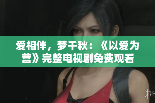 爱相伴，梦千秋：《以爱为营》完整电视剧免费观看