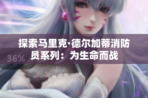 探索马里克·德尔加蒂消防员系列：为生命而战
