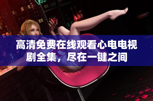 高清免费在线观看心电电视剧全集，尽在一键之间