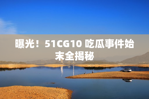 曝光！51CG10 吃瓜事件始末全揭秘