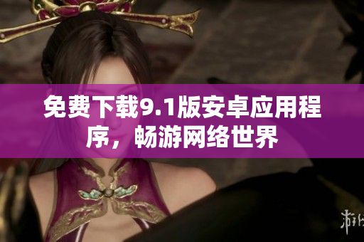 免费下载9.1版安卓应用程序，畅游网络世界