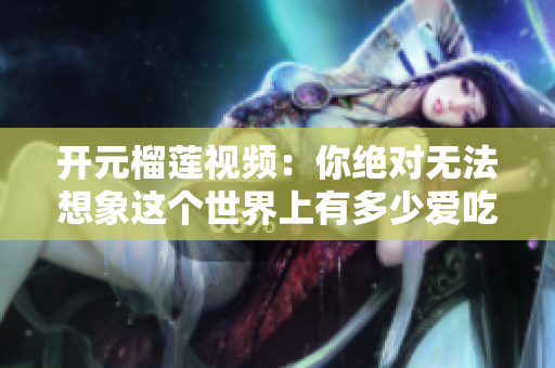 开元榴莲视频：你绝对无法想象这个世界上有多少爱吃榴莲的人！