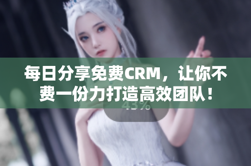 每日分享免费CRM，让你不费一份力打造高效团队！
