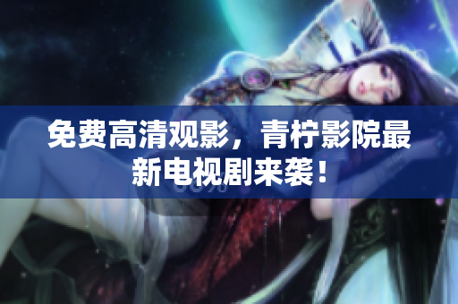 免费高清观影，青柠影院最新电视剧来袭！